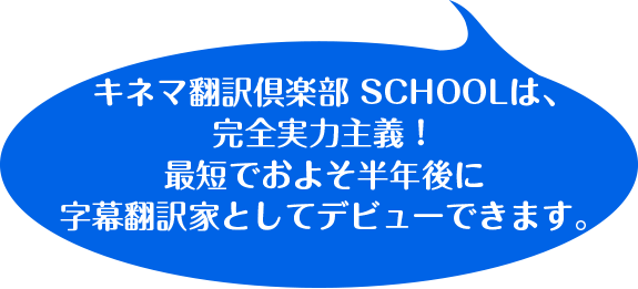 キネマ翻訳倶楽部 SCHOOLは、完全実力主義！最短でおよそ半年後に字幕翻訳家としてデビューできます。